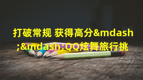 打破常规 获得高分——QQ炫舞旅行挑战第39期第6关时尚搭配技巧